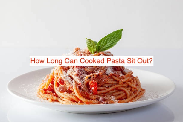 How Long Can Cooked Pasta Sit Out