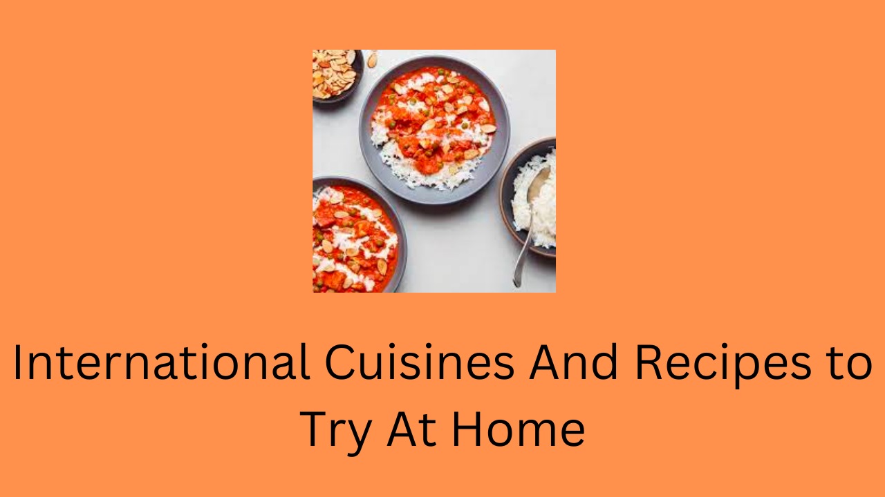 International Cuisines And Recipes to Try At Home
