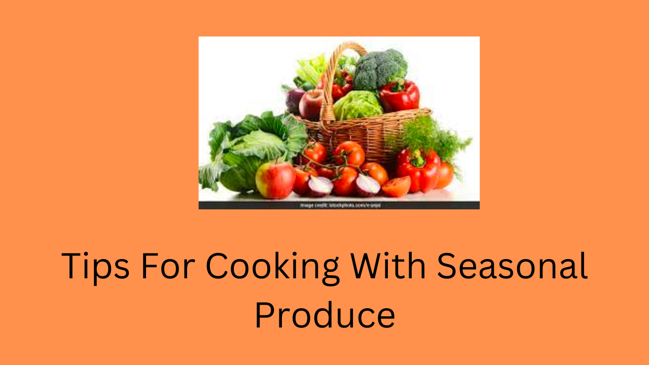 Tips For Cooking With Seasonal Produce
