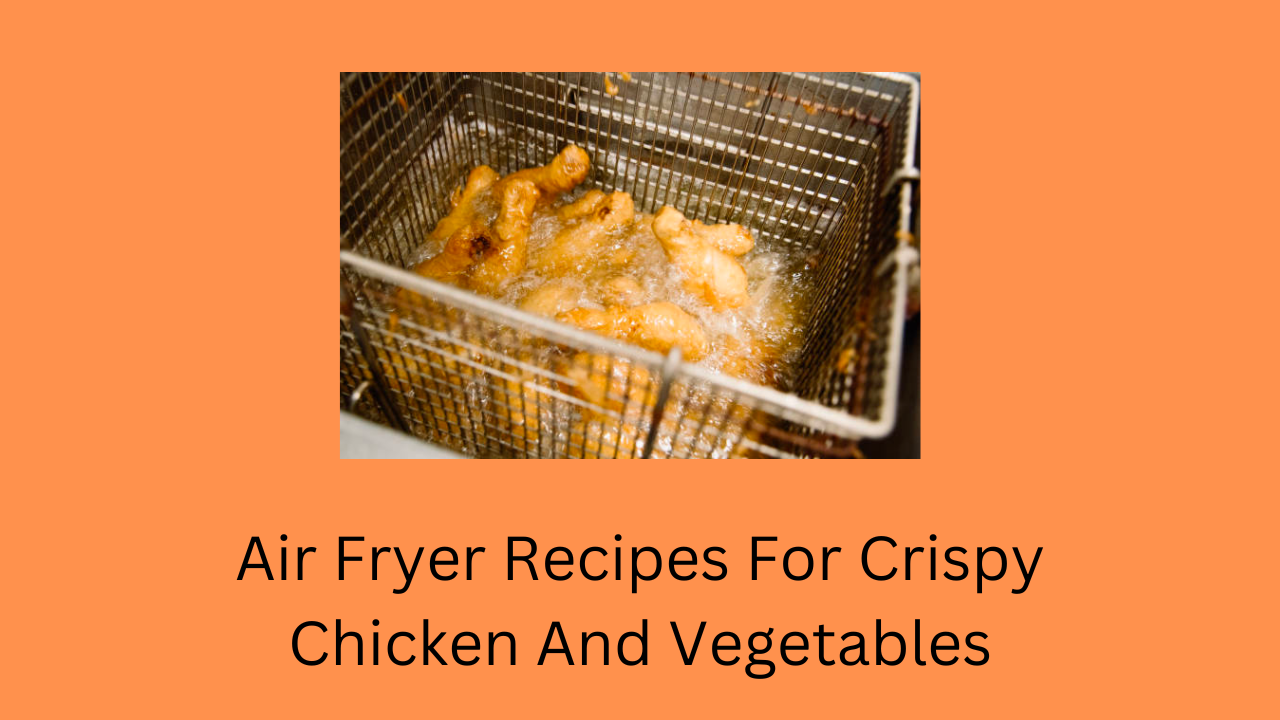 Air Fryer Recipes For Crispy Chicken And Vegetables